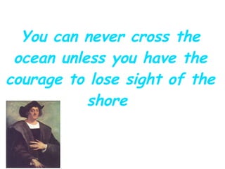 You can never cross the
 ocean unless you have the
courage to lose sight of the
           shore
 