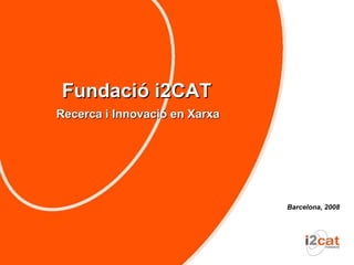 Fundació i2CAT
Recerca i Innovació en Xarxa




                               Barcelona, 2008
 