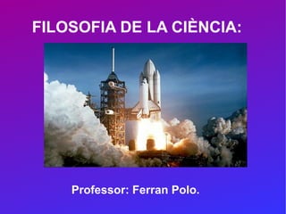FILOSOFIA DE LA CIÈNCIA:
Professor: Ferran Polo.
 