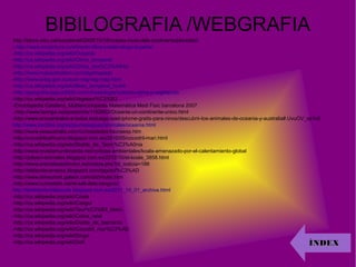 BIBILOGRAFIA /WEBGRAFIA
-http://blocs.xtec.cat/socialsnet/2009/10/16/mapes-muts-dels-continents/planisferi/
- http://www.zoopicture.ru/shhenki-dikoj-sobaki-dingo-iz-perta/
-http://ca.wikipedia.org/wiki/Oceania
-http://ca.wikipedia.org/wiki/Clima_temperat
-http://ca.wikipedia.org/wiki/Clima_des%C3%A8rtic
-http://www.mapaclimatico.com/tag/mapaqs
-http://www.anbg.gov.au/aust-veg/veg-map.html
-http://ca.wikipedia.org/wiki/Bosc_temperat_humit
-http://geografia.laguia2000.com/climatologia/oceania-clima-y-vegetacion
-http://ca.wikipedia.org/wiki/Vegetaci%C3%B3
-Enciclopedia Catalana, Multienciclopedia Matemática Medi Fisic barcelona 2007.
.-http://www.taringa.net/posts/info/1162603/Oceania-un-continente-unico.html
-http://www.encuentralos-a-todos.es/juego-ipad-iphone-gratis-para-ninos/descubrir-los-animales-de-oceania-y-australia#.UvuOV_vp1n0
http://www.oocities.org/es/jaumesagues/animales/oceania.html
-http://www.yesaustralia.com/curiosidades-faunaesp.htm
-http://cocodriloafricano.blogspot.com.es/2010/05/cocodril-mari.html
-http://ca.wikipedia.org/wiki/Diable_de_Tasm%C3%A0nia
-http://www.revistamundoverde.net/noticias-ambientales/koala-amenazado-por-el-calentamiento-global
-http://pdeeci-animales.blogspot.com.es/2012/10/el-koala_3858.html
-http://www.animalesextincion.es/noticia.php?id_noticia=188
-http://eldiaridevanessa.blogspirit.com/tag/dof%C3%AD
-http://www.elmeuhort.galeon.com/dofimular.htm
-http://www.curiositats.cat/el-salt-dels-cangurs/
http://fentidesfentalescola.blogspot.com.es/2011_10_01_archive.html
-http://ca.wikipedia.org/wiki/Coala
-http://ca.wikipedia.org/wiki/Cangur
-http://ca.wikipedia.org/wiki/Taur%C3%B3_blanc
-http://ca.wikipedia.org/wiki/Cobra_reial
-http://ca.wikipedia.org/wiki/Diable_de_tasmània
-http://ca.wikipedia.org/wiki/Cocodril_mar%C3%AD
-http://ca.wikipedia.org/wiki/Dingo
-http://ca.wikipedia.org/wiki/Dofi ÍNDEXÍNDEX
 