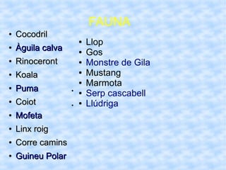 FAUNA
●
CocodrilCocodril
●
Àguila calvaÀguila calva
●
RinocerontRinoceront
●
KoalaKoala
●
PumaPuma
●
CoiotCoiot
●
MofetaMofeta
●
Linx roigLinx roig
●
Corre caminsCorre camins
●
Guineu PolarGuineu Polar
●
●
● Llop
● Gos
● Monstre de Gila
● Mustang
● Marmota
● Serp cascabell
● Llúdriga
 