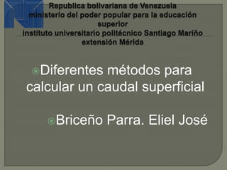 Diferentes métodos para
calcular un caudal superficial
Briceño Parra. Eliel José
 