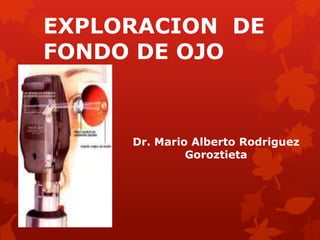 EXPLORACION DE
FONDO DE OJO
Dr. Mario Alberto Rodriguez
Goroztieta
 