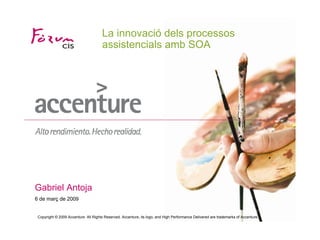 La innovació dels processos
                                      assistencials amb SOA




Gabriel Antoja
6 de març de 2009


 Copyright © 2009 Accenture All Rights Reserved. Accenture, its logo, and High Performance Delivered are trademarks of Accenture.
 