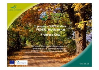 El projecte SURF-Nature:
    FEDER i biodiversitat
          Francesc Cots


Seminari “Oportunitats futures per a la
 biodiversitat i el patrimoni natural al
FEDER”, Solsona, 28 de juny de 2012




                                           www.ctfc.cat
 