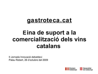 gastroteca.cat E ina de suport a la comercialització dels vins catalans   II Jornada Innovació debatdevi  Palau Robert, 26 d’octubre del 2009 
