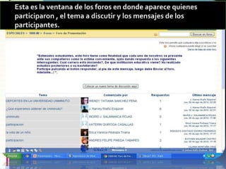 Esta es la ventana de los foros en donde aparece quienes
participaron , el tema a discutir y los mensajes de los
participantes.
 