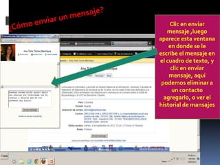 Clic en enviar
   mensaje ,luego
aparece esta ventana
    en donde se le
escribe el mensaje en
el cuadro de texto, y
     clic en enviar
    mensaje, aquí
 podemos eliminar a
     un contacto
  agregarlo, o ver el
historial de mansajes
 