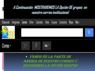 A Continuación MOSTRAREMOS LA Opción DE grupos en
             nuestro correo institucional




         Vamos en la parte de
      arriba de nuestro correo y
      escogemos la opción Grupos
 