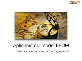 Aplicació del model EFQM
 destil.lant la teoria per enganxar l'organització
 
