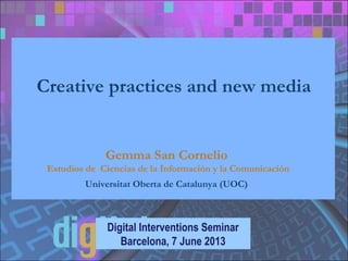 Creative practices and new media
Digital Interventions Seminar
Barcelona, 7 June 2013
Gemma San Cornelio
Estudios de Ciencias de la Información y la Comunicación
Universitat Oberta de Catalunya (UOC)
 