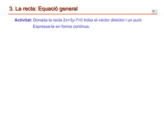 Activitat:  Donada la recta 2 x +3 y -7=0 troba el vector director i un punt. Expressa-la en forma contínua. 3. La recta: Equació general 