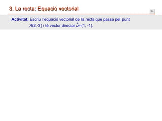 3. La recta: Equació vectorial Activitat:  Escriu l’equació vectorial de la recta que passa pel punt   A (2,-3) i té vector director  u =(1, -1). 