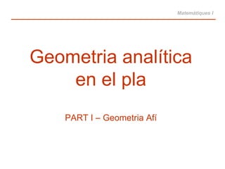 Geometria analítica en el pla PART I – Geometria Afí Matemàtiques I 