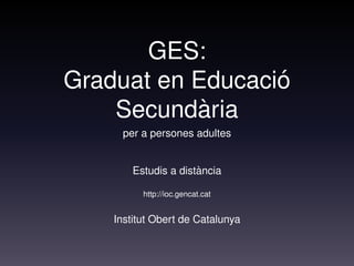 GES:
Graduat en Educaci´o
Secund`aria
per a persones adultes
Estudis a dist`ancia
http://ioc.gencat.cat
Institut Obert de Catalunya
 