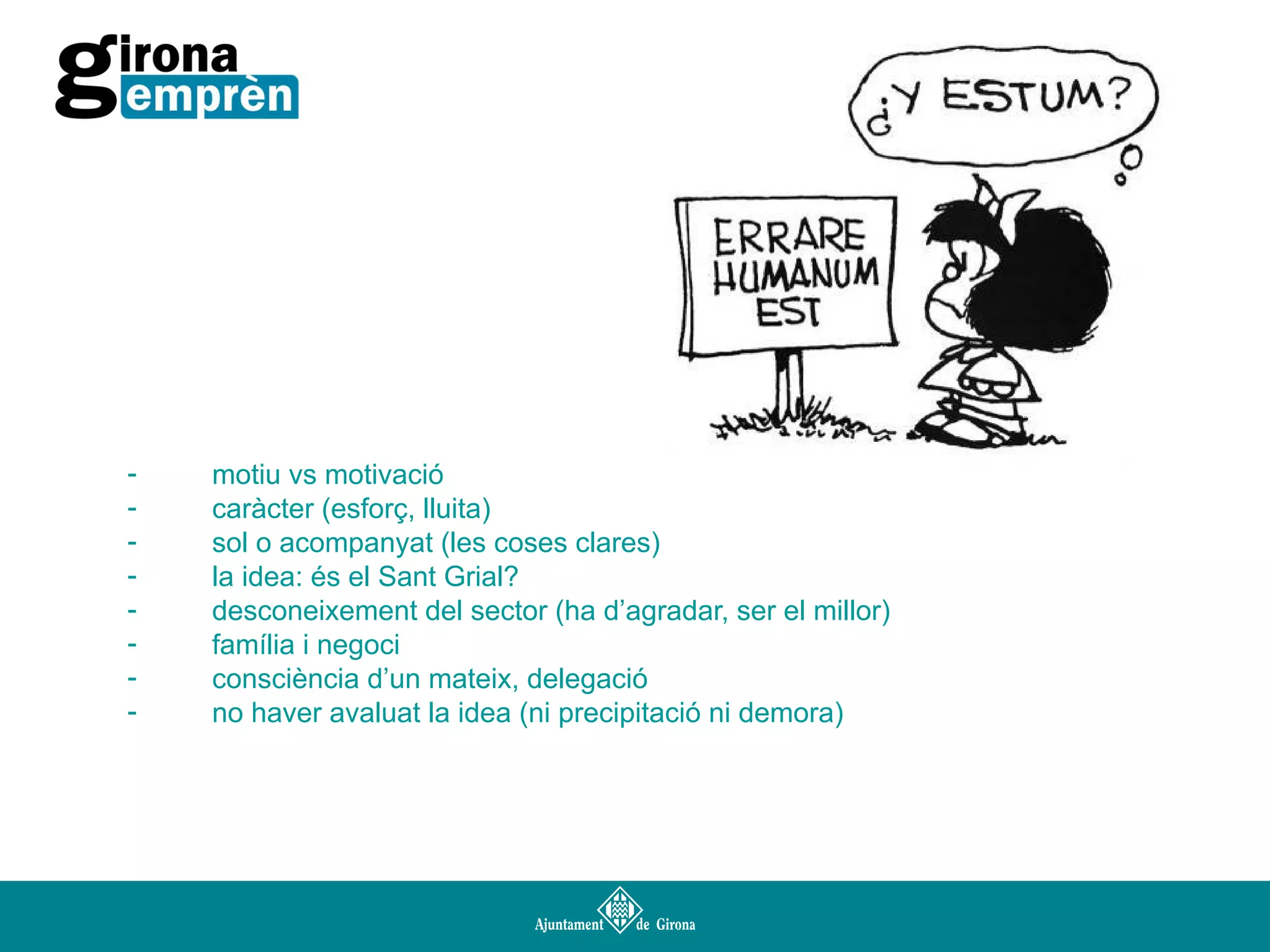 -

motiu vs motivació
caràcter (esforç, lluita)
sol o acompanyat (les coses clares)
la idea: és el Sant Grial?
desconeixement del sector (ha d’agradar, ser el millor)
família i negoci
consciència d’un mateix, delegació
no haver avaluat la idea (ni precipitació ni demora)

 