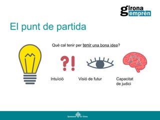El punt de partida
Què cal tenir per tenir una bona idea?

Intuïció

Visió de futur

Capacitat
de judici

 