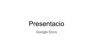 Presentacio
Google Docs
 