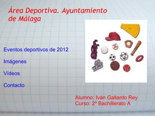 Área Deportiva. Ayuntamiento de Málaga Eventos deportivos de 2012 Imágenes Vídeos Contacto Alumno: Iván Gallardo Rey Curso: 2º Bachillerato A 