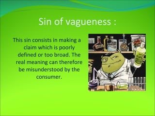 Sin of vagueness  : This sin consists in making a claim which is poorly defined or too broad. The real meaning can therefore be misunderstood by the consumer. 