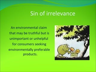 Sin of irrelevance An environmental claim  that may be truthful but is unimportant or unhelpful  for consumers seeking environmentally preferable products.  