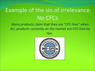 Example of the sin of irrelevance: No CFCs Many products claim that they are “CFC-free” when ALL products currently on the market are CFC-free by law.  