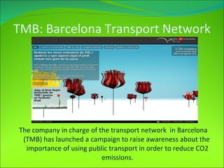 TMB: Barcelona Transport Network The company in charge of the transport network  in Barcelona  (TMB) has launched a campaign to raise awareness about the  importance of using public transport in order to reduce CO2 emissions. 