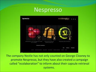Nespresso The company Nestle has not only counted on George Clooney to promote Nespresso, but they have also created a campaign called “ecolaboration” to inform about their capsule retrieval systems.  