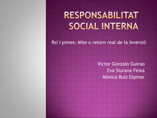 Responsabilitat social interna Rsi i pimes: Mite o retorn real de la inversió Víctor Gonzalo Guirao Eva Siurana Feixa Mònica Ruiz Espinar 