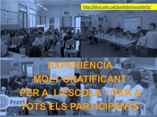 EXPERIÈNCIA
MOLT GRATIFICANT
PER A L’ESCOLA I PER A
TOTS ELS PARTICIPANTS
http://blocs.xtec.cat/puntedumanuelortiz/
 