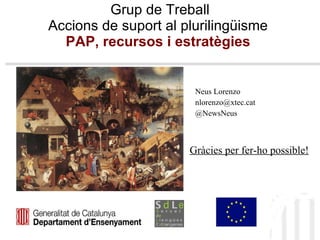 Grup de Treball Accions de suport al plurilingüisme  PAP, recursos i estratègies   Neus Lorenzo  [email_address] @NewsNeus Gràcies per fer-ho possible! 