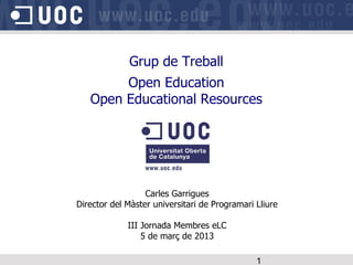 Grup de Treball
        Open Education
   Open Educational Resources




                  Carles Garrigues
Director del Màster universitari de Programari Lliure

             III Jornada Membres eLC
                 5 de març de 2013

                                               1
 