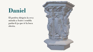 Daniel
El profeta dirigeix la seva
mirada a Isaïes i sembla
parlar-li ja que té la boca
oberta.
 