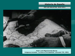 Historia de España
                           IES LAS GALLETAS. 2010-2011




               Autor: Luis Miguel Acosta Barros
Imágenes tomadas: “La Guerra Civil Española” (Granada TVE, 1982)
 