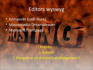 Editors wyswyg
• Kompozer (codi lliure)
• Macromedia Dreamweaver
• Microsoft Frontpage
Procés:
1.Editem
2.Pengem a un domini (cal allotjament!)
 