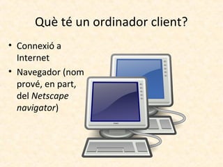 Què té un ordinador client?
• Connexió a
Internet
• Navegador (nom
prové, en part,
del Netscape
navigator)
 