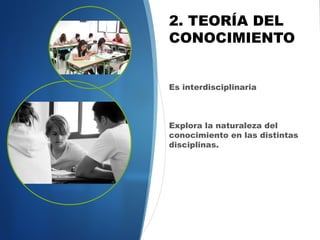 2. TEORÍA DEL
CONOCIMIENTO


Es interdisciplinaria



Explora la naturaleza del
conocimiento en las distintas
disciplinas.


Desarrolla una apreciación de
otras perspectivas culturales
 