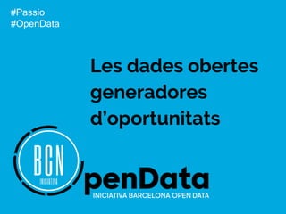 Les dades obertes
generadores
d’oportunitats
#Passio
#OpenData
 