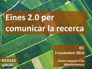Eines 2.0 per comunicar la recerca 
IEC 
3 novembre 2014 
Xavier Lasauca i Cisa 
@xavierlasauca 
http://www.flickr.com/photos/dorena-wm/4732484962 
#ICEA20  