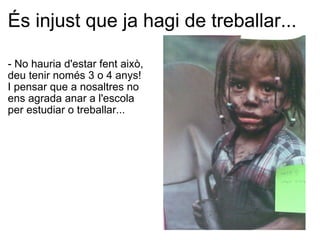 És injust que ja hagi de treballar... - No hauria d'estar fent això, deu tenir només 3 o 4 anys!  I pensar que a nosaltres no ens agrada anar a l'escola per estudiar o treballar...      