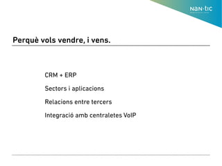 Perquè vols vendre, i vens.
● CRM + ERP
●
● Sectors i aplicacions
●
● Relacions entre tercers
●
● Integració amb centraletes VoIP
 