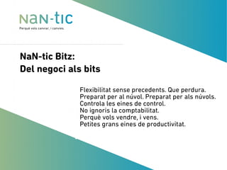NaN-tic Bitz:
Del negoci als bits
● Flexibilitat sense precedents. Que perdura.
● Preparat per al núvol. Preparat per als núvols.
● Controla les eines de control.
● No ignoris la comptabilitat.
● Perquè vols vendre, i vens.
● Petites grans eines de productivitat.
●
●
 