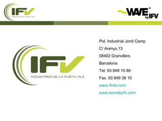 Pol. Industrial Jordi Camp  C/ Arenys,13  08402 Granollers  Barcelona Tel. 93 849 15 88  Fax. 93 849 38 10  www.ifvila.com   www.wavebyifv.com 