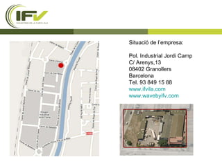 Situació de l’empresa: Pol. Industrial Jordi Camp  C/ Arenys,13  08402 Granollers  Barcelona Tel. 93 849 15 88  www.ifvila.com   www.wavebyifv.com 