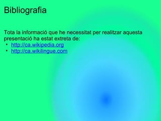 Bibliografia
Tota la informació que he necessitat per realitzar aquesta
presentació ha estat extreta de:
• http://ca.wikipedia.org
• http://ca.wikilingue.com
 