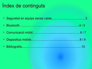 Índex de continguts
• Seguretat en equips sense cable.......................................3
• Bluetooth.....................................................................4 i 5
• Comunicació mòbil.......................................................6 i 7
• Dispositius mòbils........................................................8 i 9
• Bibliografia.....................................................................10
 