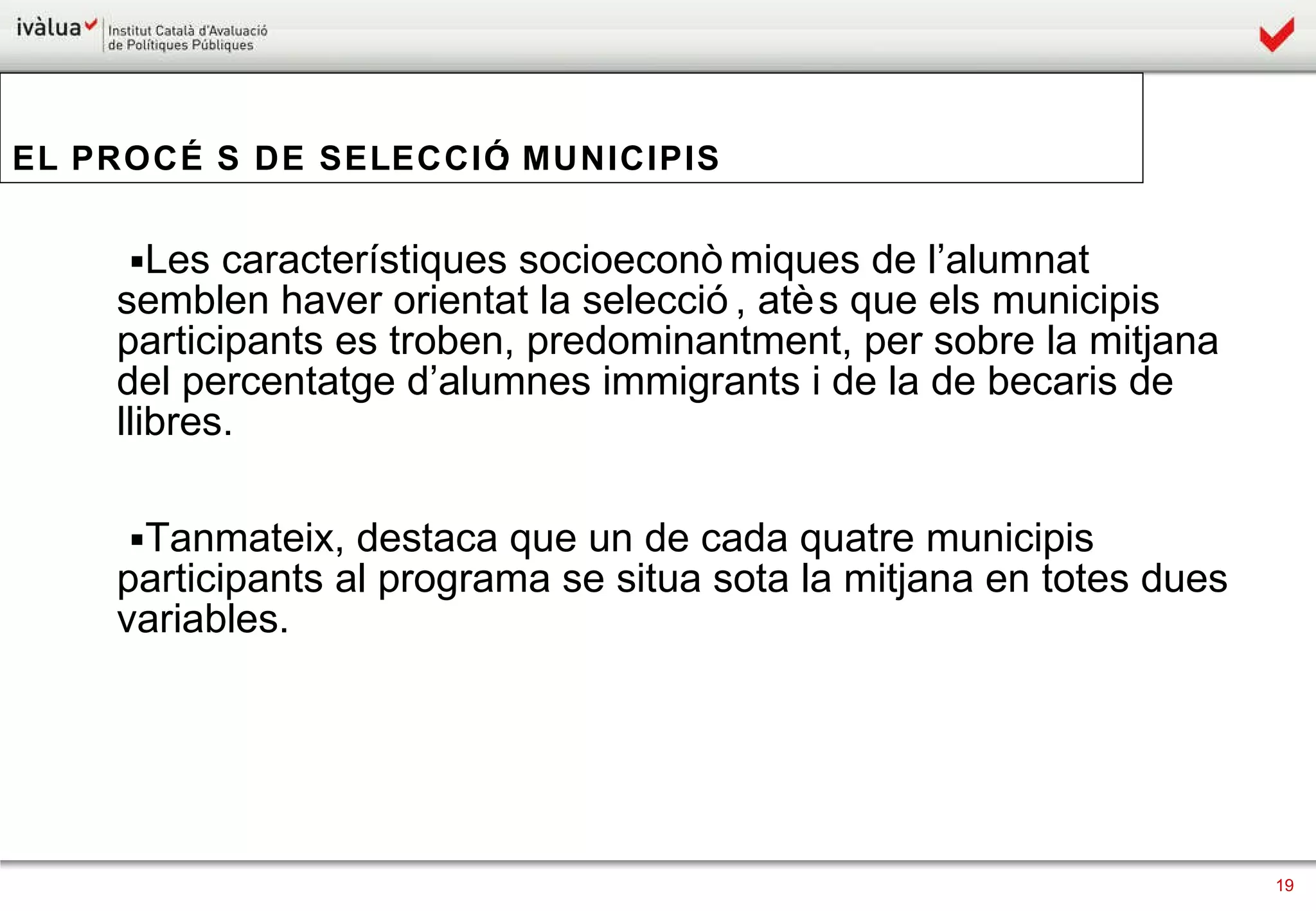 Les característiques socioeconòmiques de l’alumnat semblen haver orientat la selecció, atès que els municipis participants es troben, predominantment, per sobre la mitjana del percentatge d’alumnes immigrants i de la de becaris de llibres. Tanmateix, destaca que un de cada quatre municipis participants al programa se situa sota la mitjana en totes dues variables. EL PROCÉS DE SELECCIÓ: MUNICIPIS 