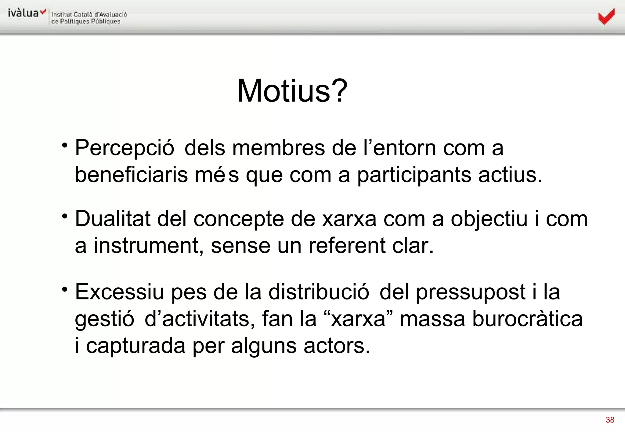 Percepció dels membres de l’entorn com a beneficiaris més que com a participants actius. Dualitat del concepte de xarxa com a objectiu i com a instrument, sense un referent clar. Excessiu pes de la distribució del pressupost i la gestió d’activitats, fan la “xarxa” massa burocràtica i capturada per alguns actors.  Motius? 
