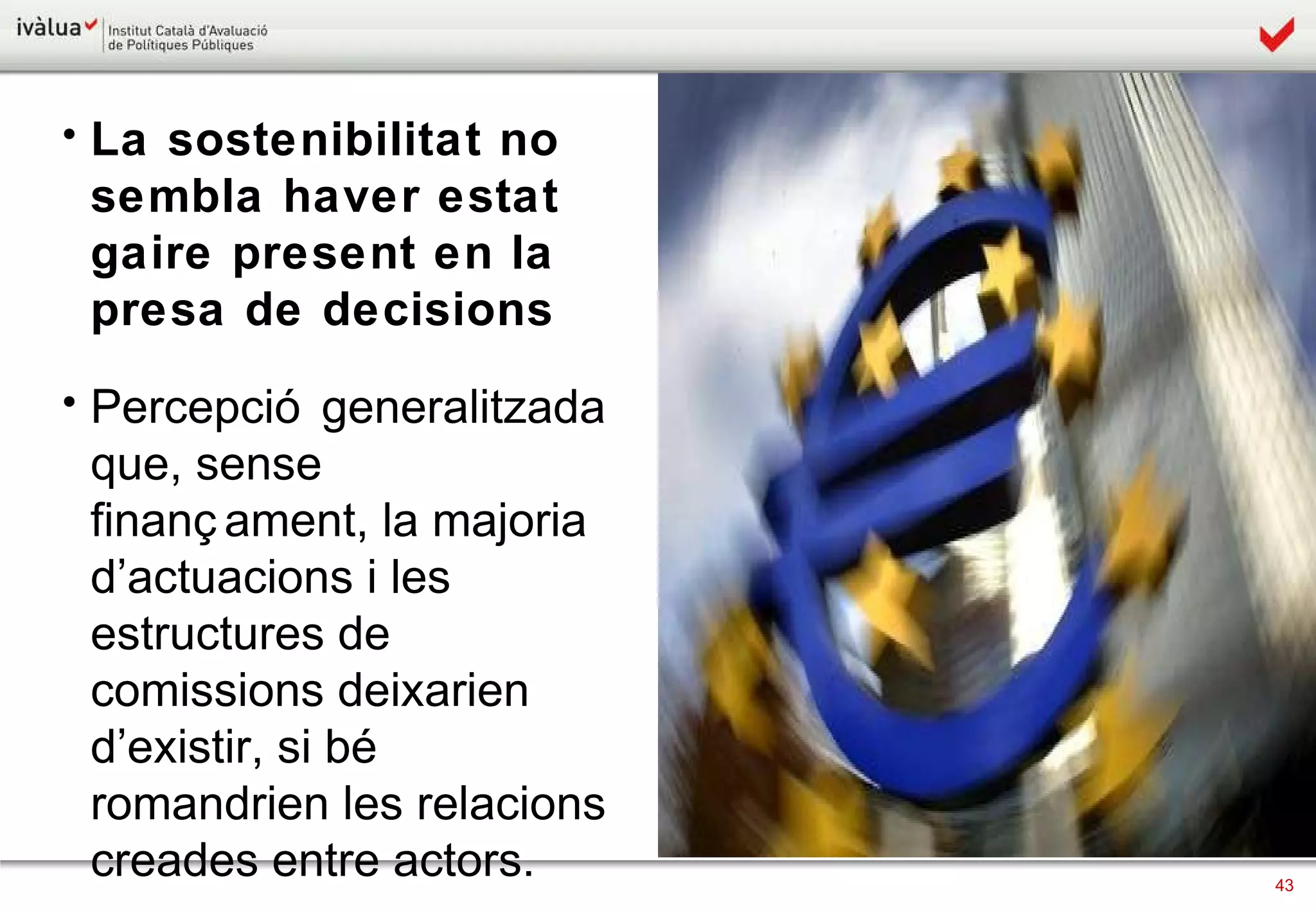 La sostenibilitat no sembla haver estat gaire present en la presa de decisions Percepció generalitzada que, sense finançament, la majoria d’actuacions i les estructures de comissions deixarien d’existir, si bé romandrien les relacions creades entre actors. 
