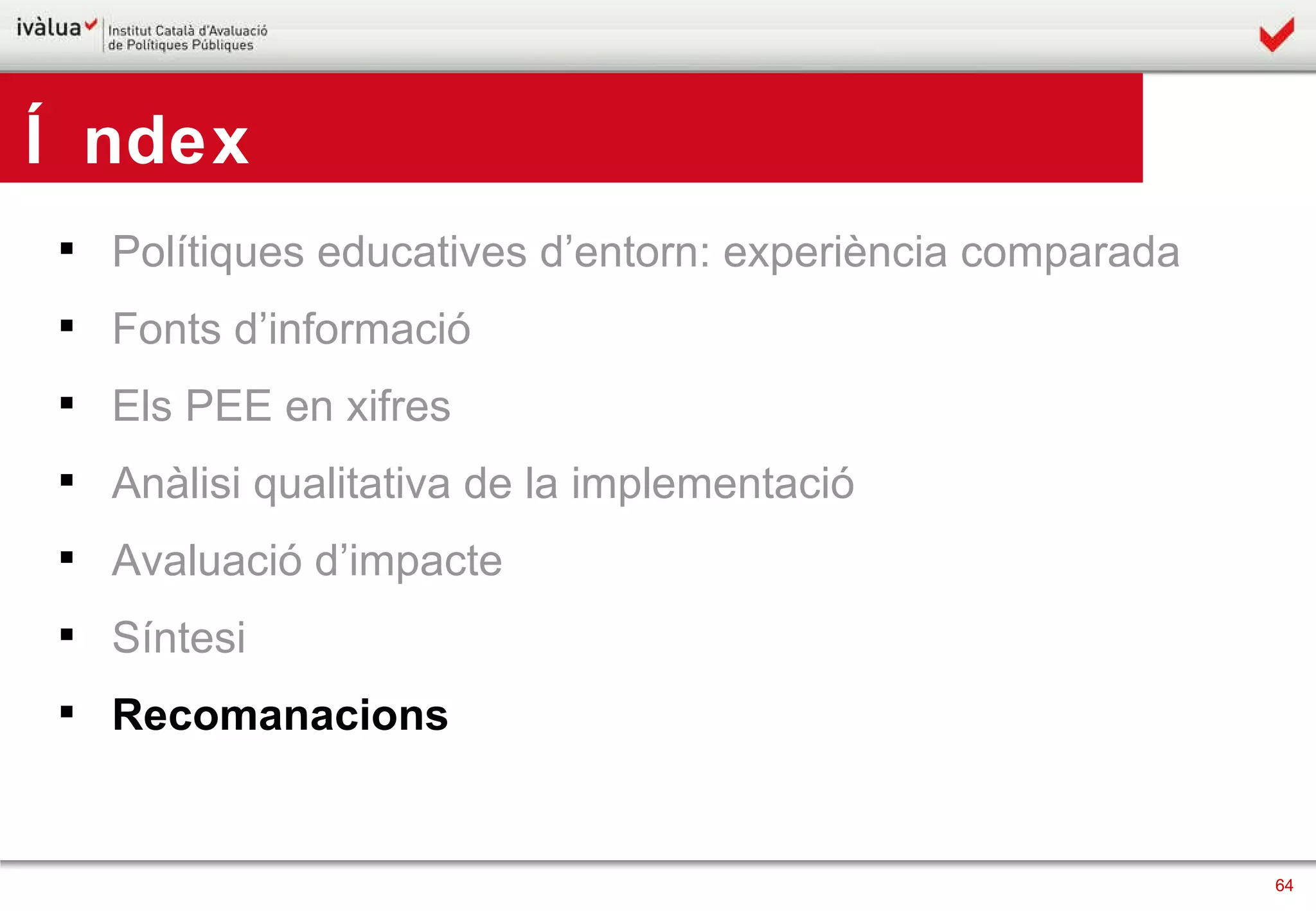 Polítiques educatives d’entorn: experiència comparada Fonts d’informació Els PEE en xifres Anàlisi qualitativa de la implementació Avaluació d’impacte Síntesi Recomanacions Índex 